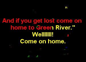 II

And if you get lost come on
home to Green River.

Welllllll! .'
Come on home.

.q