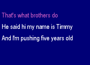 He said hi my name is Timmy

And I'm pushing five years oId