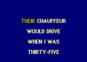 THEIR CHAUFFEUR

WOULD DRIVE
WHEN I WAS
THIRTY-FIVE