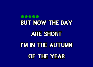 BUT NOW THE DAY

ARE SHORT
I'M IN THE AUTUMN
OF THE YEAR