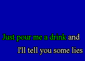 Just pour me a drink and

I'll tell you some lies