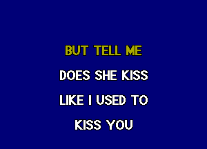 BUT TELL ME

DOES SHE KISS
LIKE I USED TO
KISS YOU