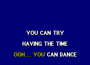 YOU CAN TRY
HAVING THE TIME
00H... YOU CAN DANCE