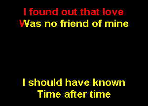 I found out that love
Was no friend of mine

I should have known
Time after time