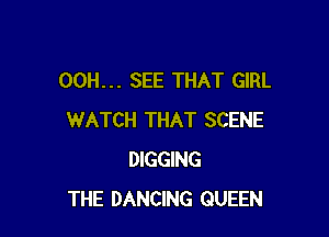 00H... SEE THAT GIRL

WATCH THAT SCENE
DIGGING
THE DANCING QUEEN