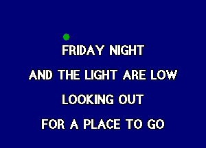 FRIDAY NIGHT

AND THE LIGHT ARE LOW
LOOKING OUT
FOR A PLACE TO GO