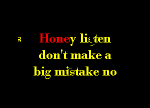 2 Honey ligten
don't make a

big mistake no