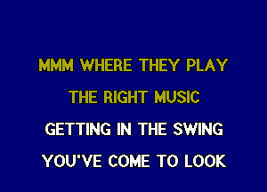 MMM WHERE THEY PLAY

THE RIGHT MUSIC
GETTING IN THE SWING
YOU'VE COME TO LOOK