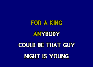 FOR A KING

ANYBODY
COULD BE THAT GUY
NIGHT IS YOUNG