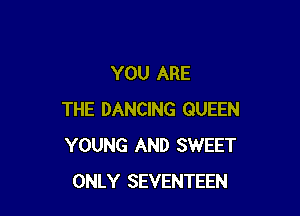 YOU ARE

THE DANCING QUEEN
YOUNG AND SWEET
ONLY SEVENTEEN