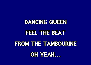 DANCING QUEEN

FEEL THE BEAT
FROM THE TAMBOURINE
OH YEAH...