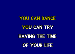 YOU CAN DANCE

YOU CAN TRY
HAVING THE TIME
OF YOUR LIFE
