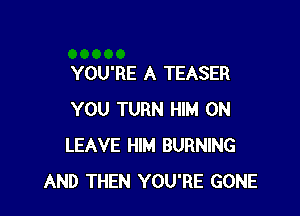 YOU'RE A TEASER

YOU TURN HIM 0N
LEAVE HIM BURNING
AND THEN YOU'RE GONE