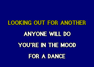 LOOKING OUT FOR ANOTHER

ANYONE WILL DO
YOU'RE IN THE HOOD
FOR A DANCE