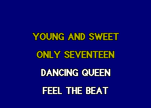YOUNG AND SWEET

ONLY SEVENTEEN
DANCING QUEEN
FEEL THE BEAT