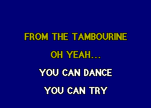 FROM THE TAMBOURINE

OH YEAH...
YOU CAN DANCE
YOU CAN TRY