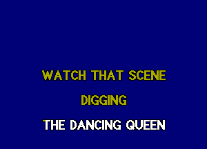 WATCH THAT SCENE
DIGGING
THE DANCING QUEEN
