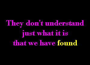 They don't understand

just What it is
that we have found