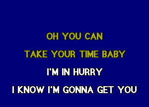 0H YOU CAN

TAKE YOUR TIME BABY
I'M IN HURRY
I KNOW I'M GONNA GET YOU