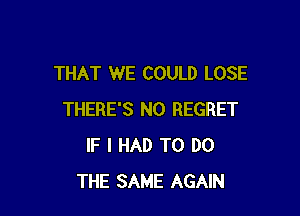 THAT WE COULD LOSE

THERE'S N0 REGRET
IF I HAD TO DO
THE SAME AGAIN