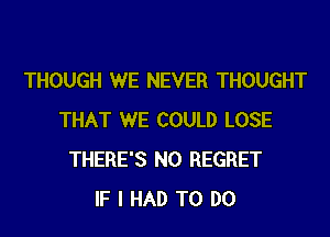 THOUGH WE NEVER THOUGHT
THAT WE COULD LOSE
THERE'S N0 REGRET
IF I HAD TO DO