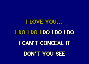 I LOVE YOU...

IDOIDOIDOIDOIDO
I CAN'T CONCEAL IT
DON'T YOU SEE