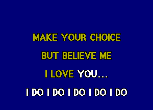 MAKE YOUR CHOICE

BUT BELIEVE ME
I LOVE YOU...
IDOIDOIDOIDOIDO