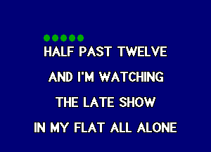 HALF PAST TWELVE

AND I'M WATCHING
THE LATE SHOW
IN MY FLAT ALL ALONE