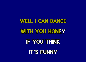 WELL I CAN DANCE

WITH YOU HONEY
IF YOU THINK
IT'S FUNNY