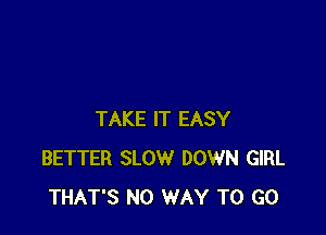 TAKE IT EASY
BETTER SLOW DOWN GIRL
THAT'S NO WAY TO GO