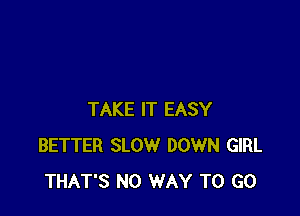 TAKE IT EASY
BETTER SLOW DOWN GIRL
THAT'S NO WAY TO GO