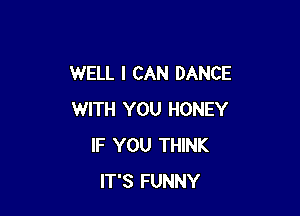 WELL I CAN DANCE

WITH YOU HONEY
IF YOU THINK
IT'S FUNNY