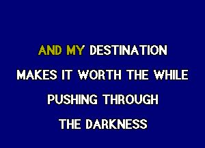 AND MY DESTINATION

MAKES IT WORTH THE WHILE
PUSHING THROUGH
THE DARKNESS