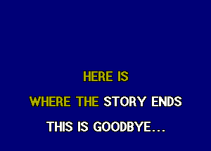 HERE IS
WHERE THE STORY ENDS
THIS IS GOODBYE...