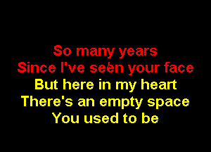 So many years
Since I've sekn your face

But here in my heart
There's an empty space
You used to be