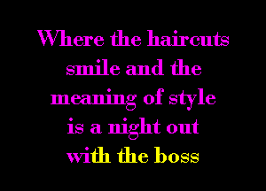 Where the haircuts
smile and the
meaning of style
is a night out

With the boss