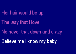 Believe me I know my baby
