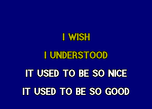 I WISH

I UNDERSTOOD
IT USED TO BE SO NICE
IT USED TO BE SO GOOD