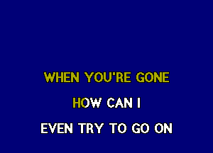 WHEN YOU'RE GONE
HOW CAN I
EVEN TRY TO GO ON