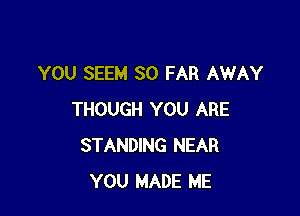 YOU SEEM SO FAR AWAY

THOUGH YOU ARE
STANDING NEAR
YOU MADE ME