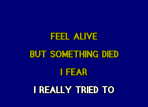 FEEL ALIVE

BUT SOMETHING DIED
I FEAR
I REALLY TRIED TO