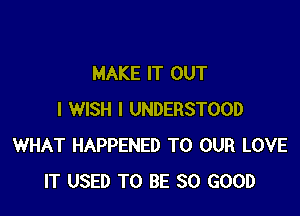 MAKE IT OUT

I WISH I UNDERSTOOD
WHAT HAPPENED TO OUR LOVE
IT USED TO BE SO GOOD