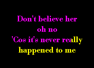 Don't believe her
011 no

'Cos ifs never really

happened to me

Q