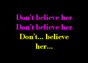 Don't believe her
Don't believe her
Don't... believe
her...

g