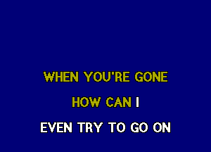 WHEN YOU'RE GONE
HOW CAN I
EVEN TRY TO GO ON