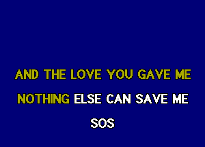 AND THE LOVE YOU GAVE ME
NOTHING ELSE CAN SAVE ME
803