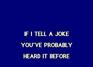 IF I TELL A JOKE
YOU'VE PROBABLY
HEARD IT BEFORE