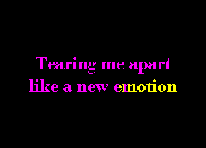 Tearing me apart
like a new emotion