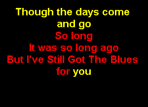 Though the days come
and go
Solong
It was so long ago

But I've Still Got The Blues
for you