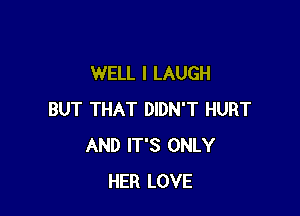 WELL I LAUGH

BUT THAT DIDN'T HURT
AND IT'S ONLY
HER LOVE